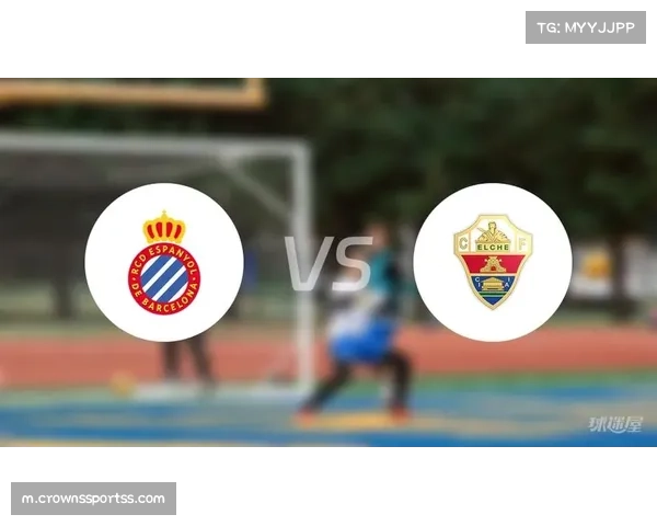 西班牙人主场激战埃尔切 双方誓夺关键胜心理较量成焦点